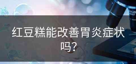 红豆糕能改善胃炎症状吗？(红豆糕能改善胃炎症状吗怎么吃)